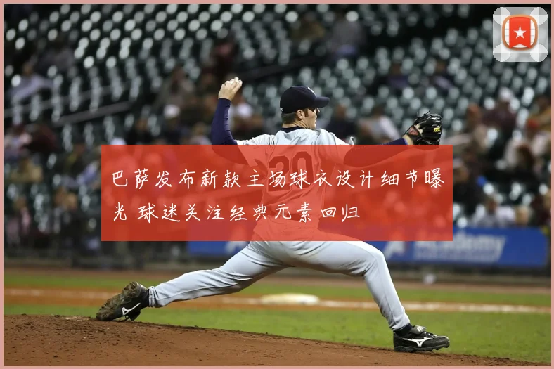 巴萨发布新款主场球衣设计细节曝光 球迷关注经典元素回归