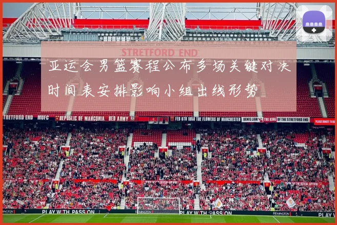 亚运会男篮赛程公布多场关键对决时间表安排影响小组出线形势