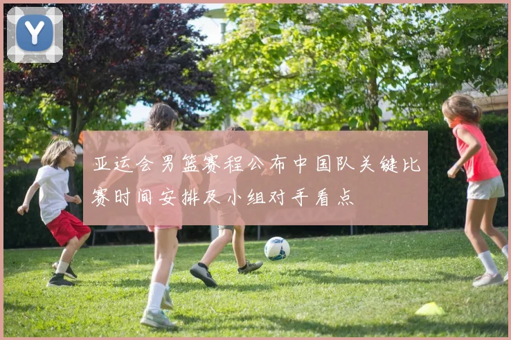 亚运会男篮赛程公布中国队关键比赛时间安排及小组对手看点