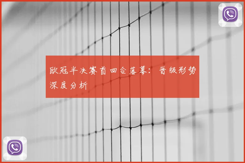 欧冠半决赛首回合落幕：晋级形势深度分析