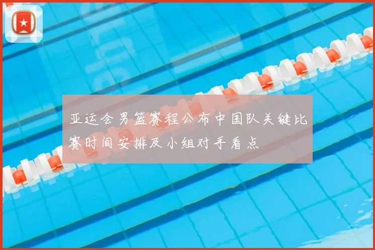 亚运会男篮赛程公布中国队关键比赛时间安排及小组对手看点