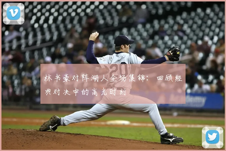 林书豪对阵湖人全场集锦:回顾经典对决中的高光时刻