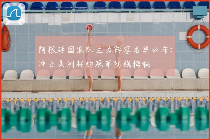 阿根廷国家队主力阵容名单公布：冲击美洲杯的冠军防线揭秘