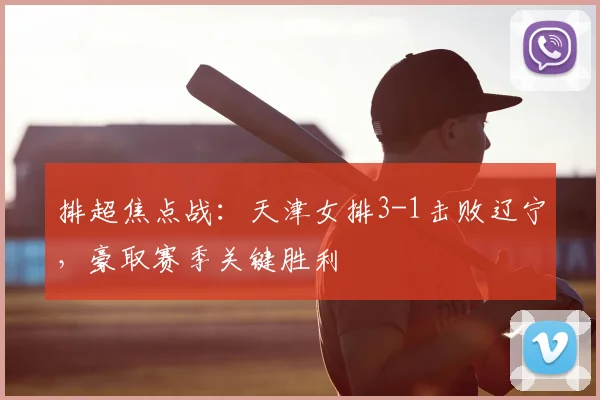 排超焦点战:天津女排3-1击败辽宁,豪取赛季关键胜利