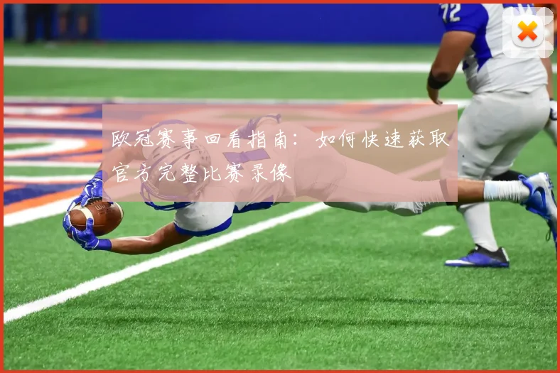 欧冠赛事回看指南:如何快速获取官方完整比赛录像