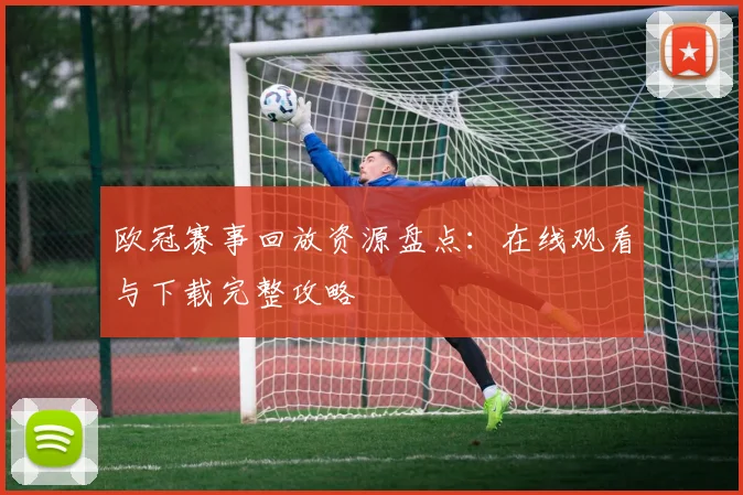 欧冠赛事回放资源盘点：在线观看与下载完整攻略