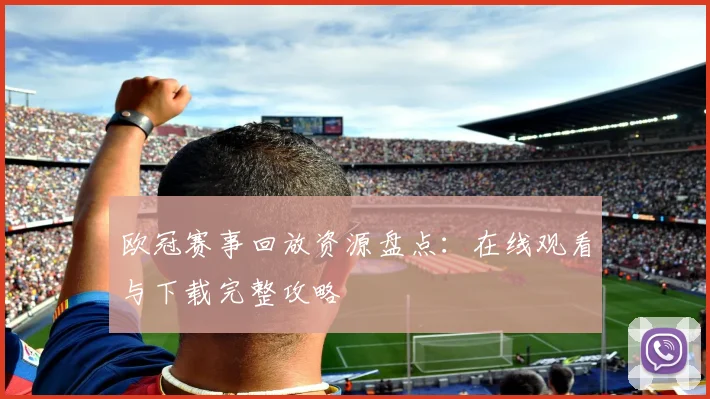 欧冠赛事回放资源盘点：在线观看与下载完整攻略