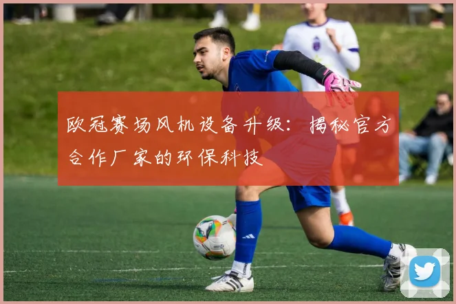 欧冠赛场风机设备升级：揭秘官方合作厂家的环保科技