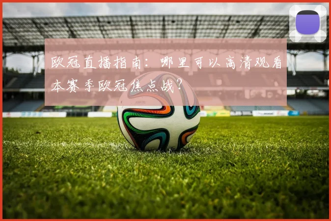欧冠直播指南：哪里可以高清观看本赛季欧冠焦点战？