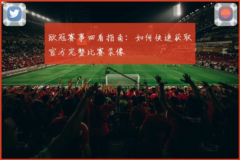 欧冠赛事回看指南:如何快速获取官方完整比赛录像
