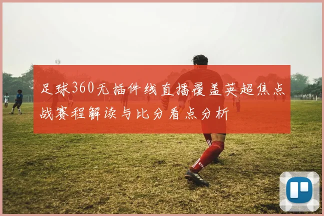 足球360无插件线直播覆盖英超焦点战赛程解读与比分看点分析
