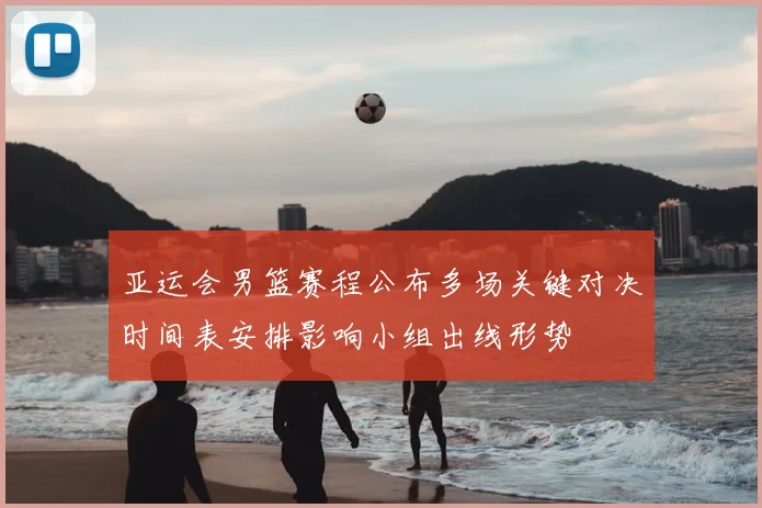 亚运会男篮赛程公布多场关键对决时间表安排影响小组出线形势