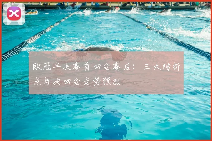 欧冠半决赛首回合赛后：三大转折点与次回合走势预测